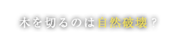 木を切るのは自然破壊？