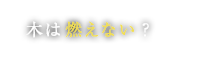 木は燃えない？