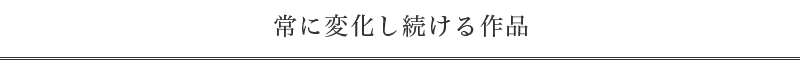 常に変化し続ける作品