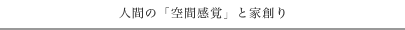 人間の「空間感覚」と家創り