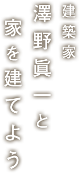 建築家澤野眞一と家を建てよう